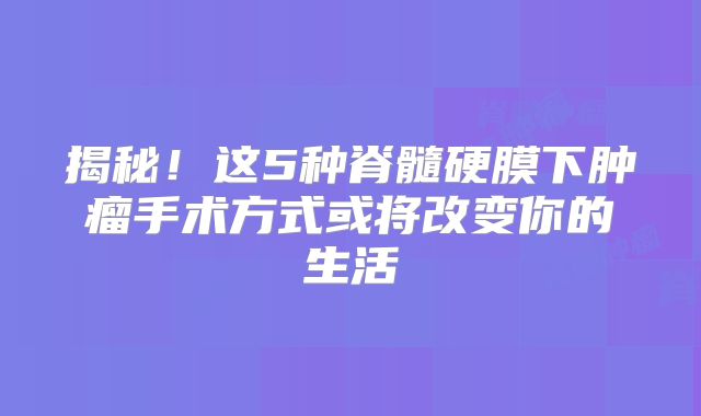 揭秘！这5种脊髓硬膜下肿瘤手术方式或将改变你的生活