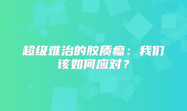 超级难治的胶质瘤：我们该如何应对？