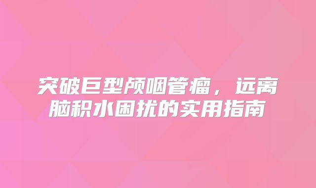 突破巨型颅咽管瘤，远离脑积水困扰的实用指南