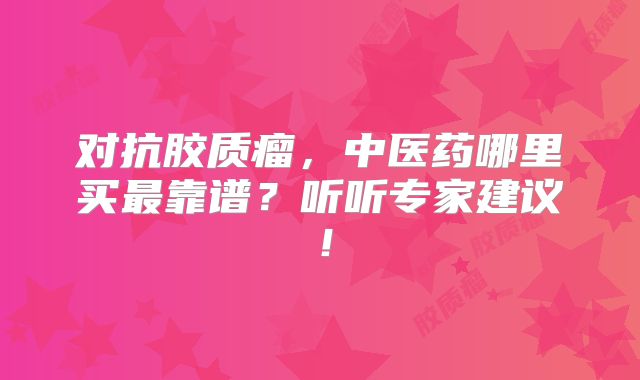 对抗胶质瘤，中医药哪里买最靠谱？听听专家建议！