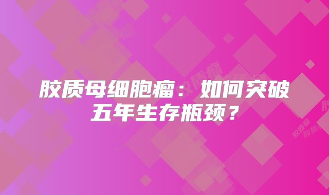 胶质母细胞瘤：如何突破五年生存瓶颈？