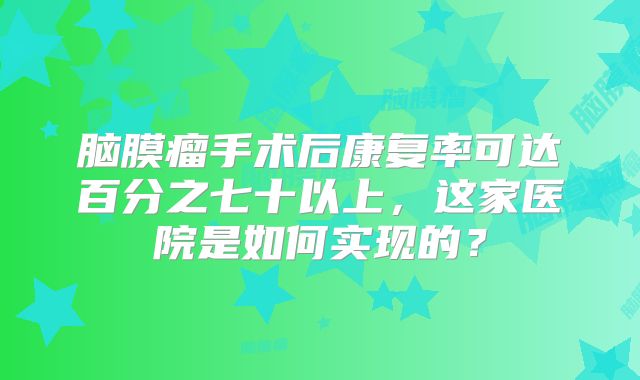 脑膜瘤手术后康复率可达百分之七十以上，这家医院是如何实现的？