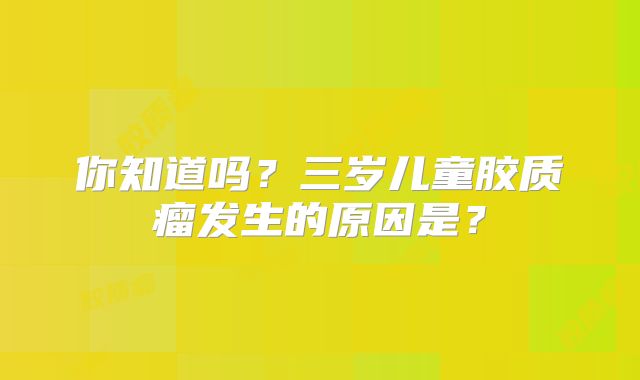 你知道吗？三岁儿童胶质瘤发生的原因是？