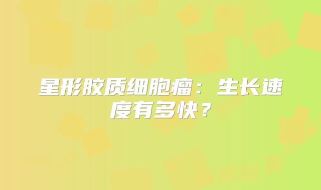 星形胶质细胞瘤：生长速度有多快？