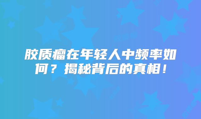 胶质瘤在年轻人中频率如何？揭秘背后的真相！