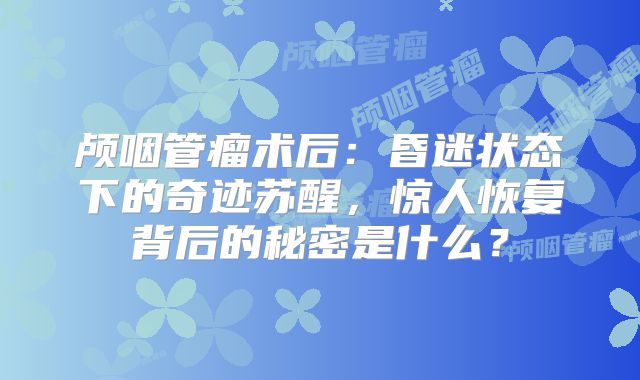 颅咽管瘤术后：昏迷状态下的奇迹苏醒，惊人恢复背后的秘密是什么？