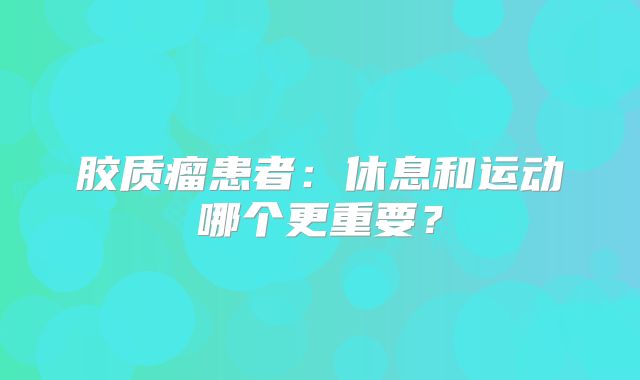 胶质瘤患者：休息和运动哪个更重要？