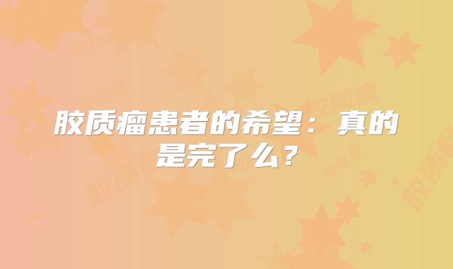 胶质瘤患者的希望：真的是完了么？