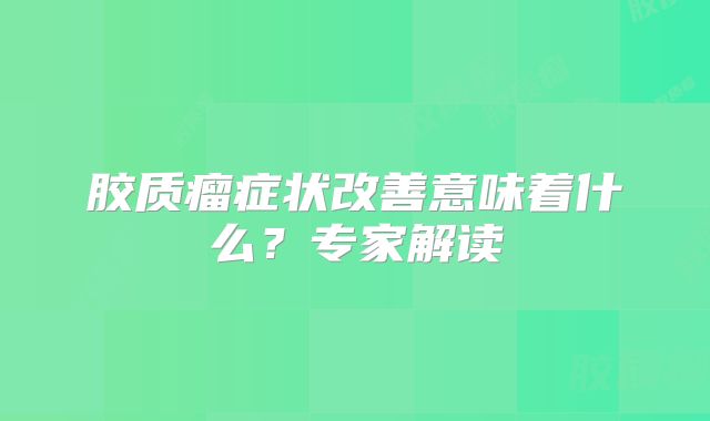 胶质瘤症状改善意味着什么？专家解读