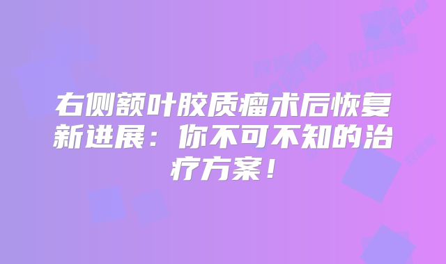 右侧额叶胶质瘤术后恢复新进展：你不可不知的治疗方案！