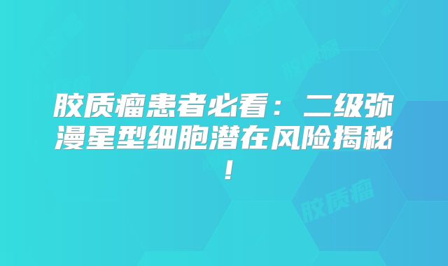 胶质瘤患者必看：二级弥漫星型细胞潜在风险揭秘！