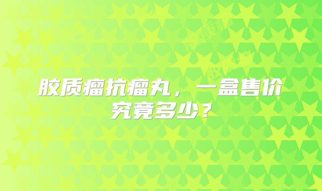 胶质瘤抗瘤丸，一盒售价究竟多少？