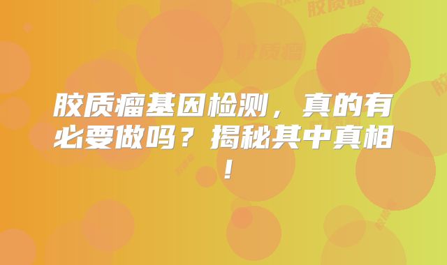 胶质瘤基因检测，真的有必要做吗？揭秘其中真相！