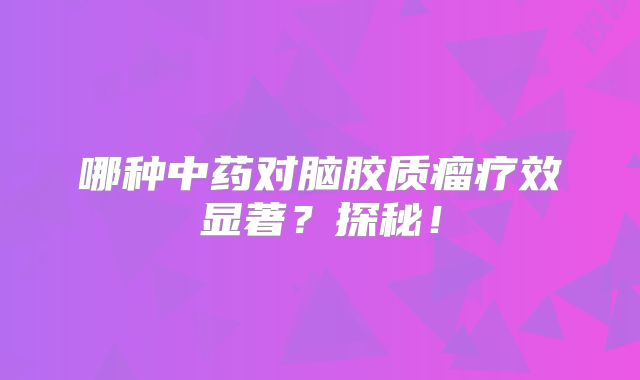 哪种中药对脑胶质瘤疗效显著？探秘！