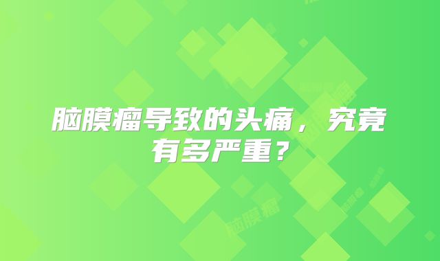 脑膜瘤导致的头痛，究竟有多严重？
