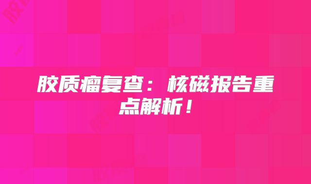 胶质瘤复查：核磁报告重点解析！