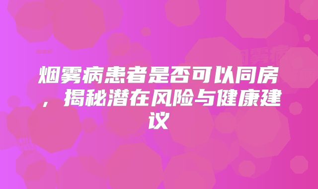 烟雾病患者是否可以同房，揭秘潜在风险与健康建议