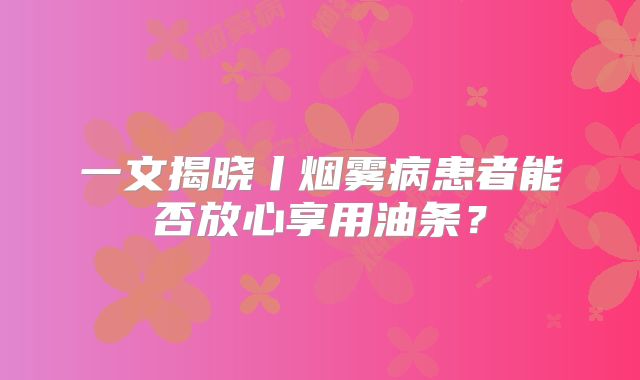 一文揭晓丨烟雾病患者能否放心享用油条？