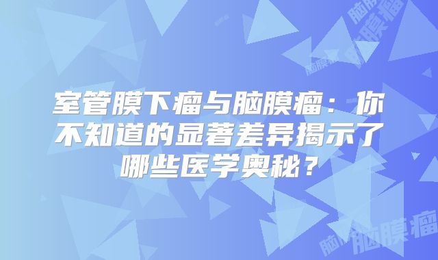 室管膜下瘤与脑膜瘤：你不知道的显著差异揭示了哪些医学奥秘？