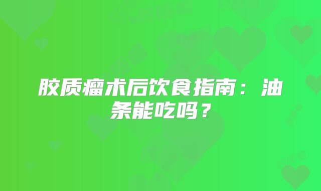 胶质瘤术后饮食指南：油条能吃吗？