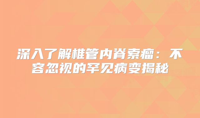 深入了解椎管内脊索瘤：不容忽视的罕见病变揭秘