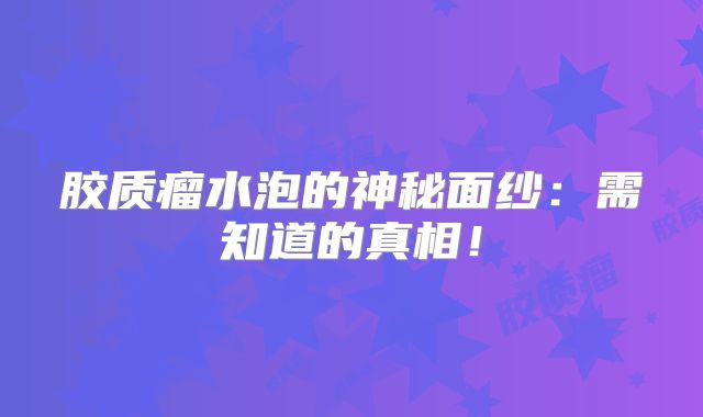 胶质瘤水泡的神秘面纱：需知道的真相！