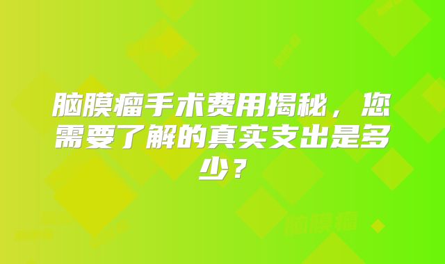 脑膜瘤手术费用揭秘，您需要了解的真实支出是多少？