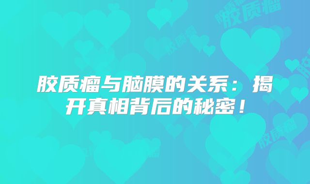 胶质瘤与脑膜的关系：揭开真相背后的秘密！