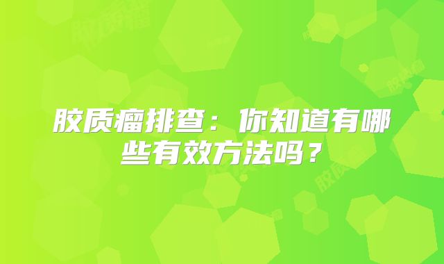 胶质瘤排查：你知道有哪些有效方法吗？