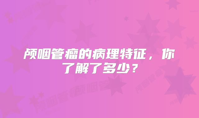 颅咽管瘤的病理特征，你了解了多少？