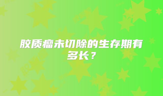 胶质瘤未切除的生存期有多长？