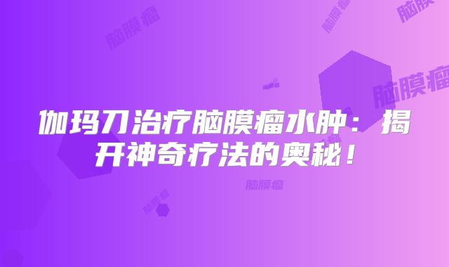 伽玛刀治疗脑膜瘤水肿：揭开神奇疗法的奥秘！
