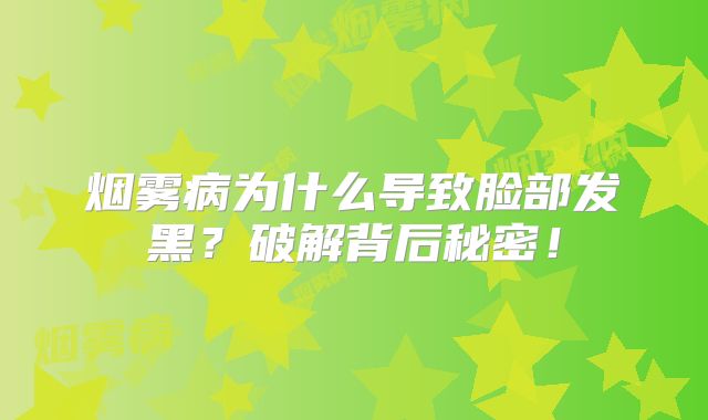 烟雾病为什么导致脸部发黑？破解背后秘密！