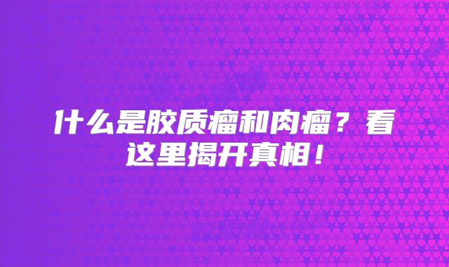 什么是胶质瘤和肉瘤？看这里揭开真相！
