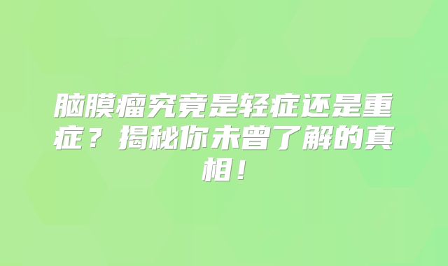 脑膜瘤究竟是轻症还是重症？揭秘你未曾了解的真相！