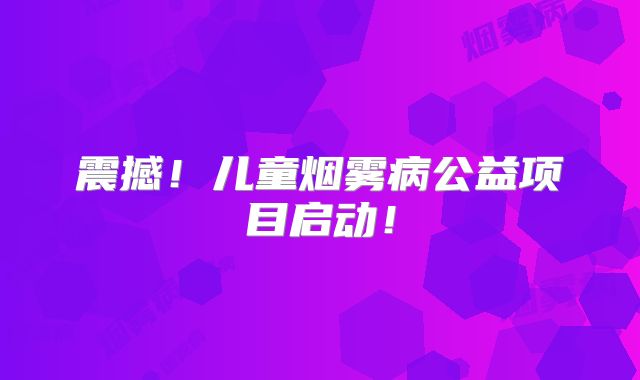 震撼！儿童烟雾病公益项目启动！