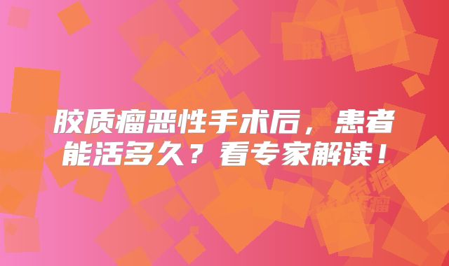 胶质瘤恶性手术后，患者能活多久？看专家解读！