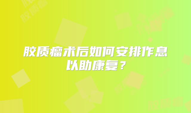 胶质瘤术后如何安排作息以助康复？
