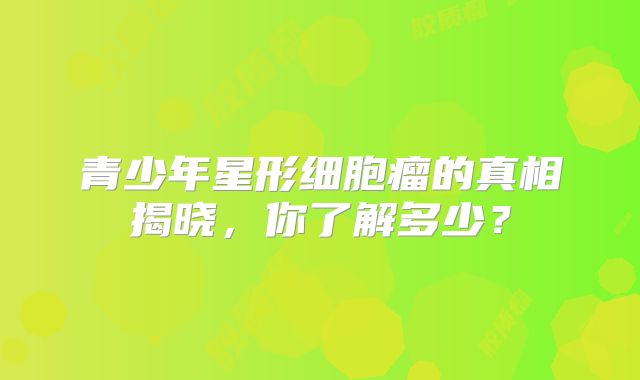 青少年星形细胞瘤的真相揭晓，你了解多少？