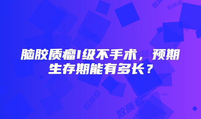 脑胶质瘤I级不手术，预期生存期能有多长？