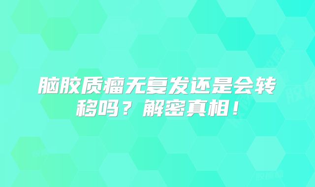 脑胶质瘤无复发还是会转移吗？解密真相！