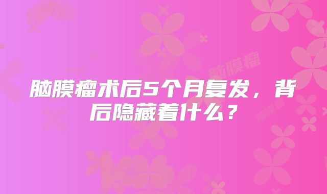 脑膜瘤术后5个月复发，背后隐藏着什么？
