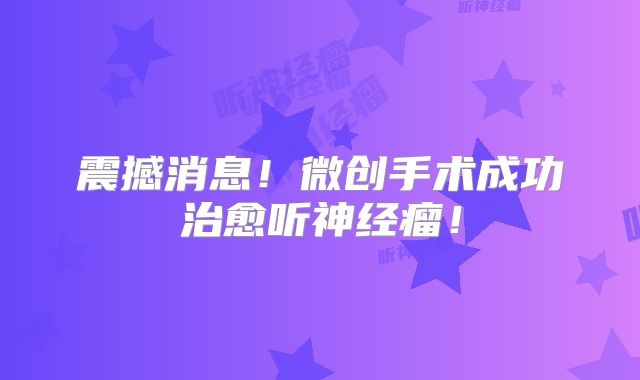 震撼消息！微创手术成功治愈听神经瘤！