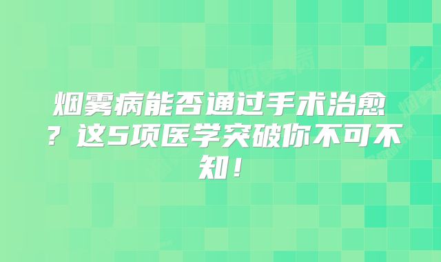 烟雾病能否通过手术治愈？这5项医学突破你不可不知！