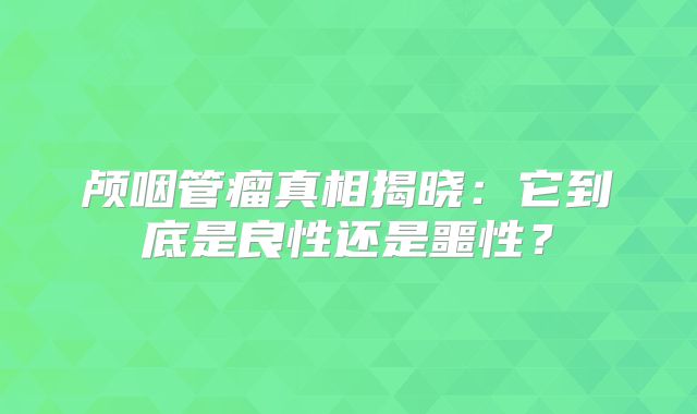 颅咽管瘤真相揭晓：它到底是良性还是噩性？