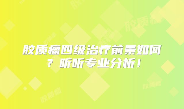胶质瘤四级治疗前景如何？听听专业分析！