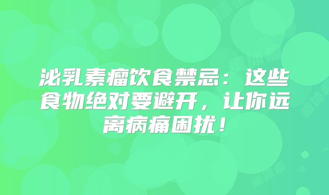 泌乳素瘤饮食禁忌：这些食物绝对要避开，让你远离病痛困扰！