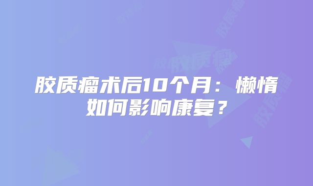 胶质瘤术后10个月：懒惰如何影响康复？