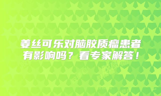 姜丝可乐对脑胶质瘤患者有影响吗？看专家解答！