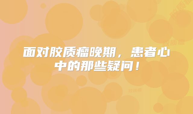 面对胶质瘤晚期，患者心中的那些疑问！